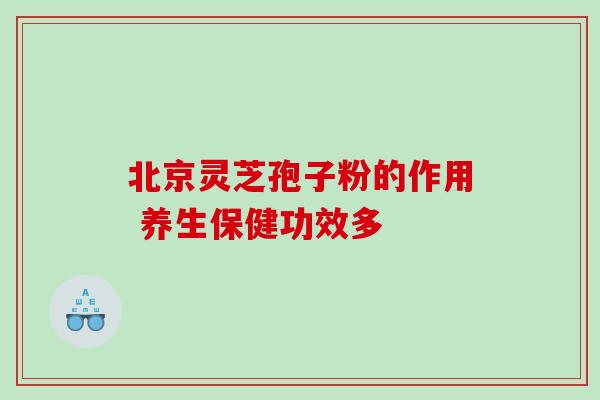 北京灵芝孢子粉的作用 养生保健功效多 北京灵芝孢子粉的作用 养生保健功效多