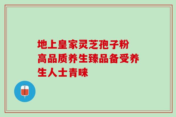 地上皇家灵芝孢子粉 高品质养生臻品备受养生人士青睐 地上皇家灵芝孢子粉 高品质养生臻品备受养生人士青睐