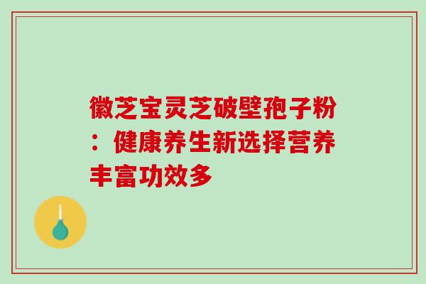 徽芝宝灵芝破壁孢子粉:健康养生新选择营养丰富功效多 徽芝宝灵芝破壁孢子粉:健康养生新选择营养丰富功效多