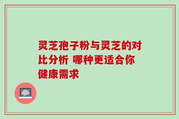 灵芝孢子粉与灵芝的对比分析 哪种更适合你健康需求 灵芝孢子粉与灵芝的对比分析 哪种更适合你健康需求