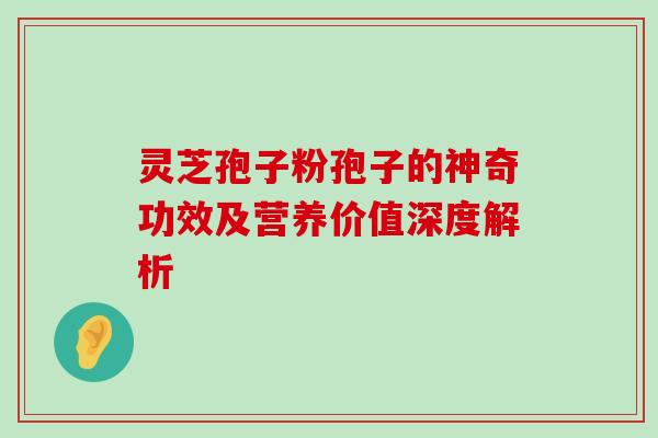 灵芝孢子粉孢子的神奇功效及营养价值深度解析 灵芝孢子粉孢子的神奇功效及营养价值深度解析