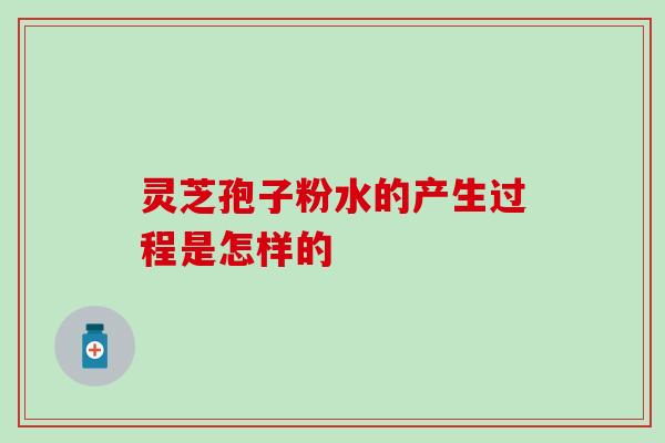 灵芝孢子粉水的产生过程是怎样的 灵芝孢子粉水的产生过程是怎样的