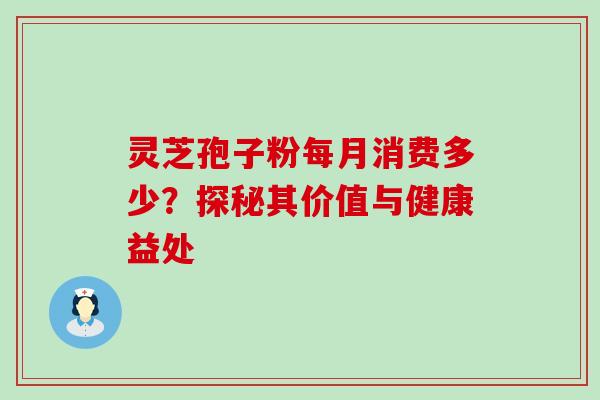 灵芝孢子粉每月消费多少?探秘其价值与健康益处 灵芝孢子粉每月消费多少?探秘其价值与健康益处