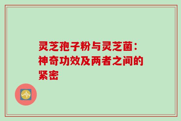 灵芝孢子粉与灵芝菌:神奇功效及两者之间的紧密 灵芝孢子粉与灵芝菌:神奇功效及两者之间的紧密