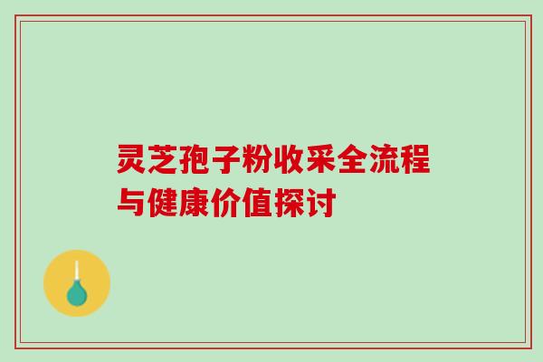 灵芝孢子粉收采全流程与健康价值探讨 灵芝孢子粉收采全流程与健康价值探讨