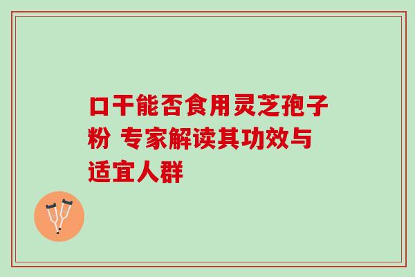 口干能否食用灵芝孢子粉 专家解读其功效与适宜人群 口干能否食用灵芝孢子粉 专家解读其功效与适宜人群