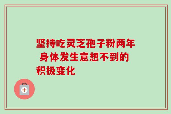 坚持吃灵芝孢子粉两年 身体发生意想不到的积极变化 坚持吃灵芝孢子粉两年 身体发生意想不到的积极变化