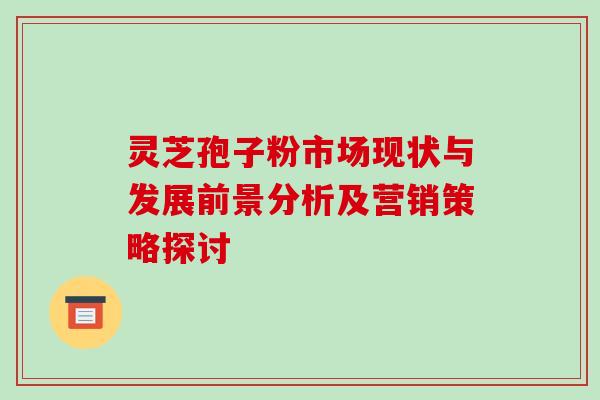 灵芝孢子粉市场现状与发展前景分析及营销策略探讨