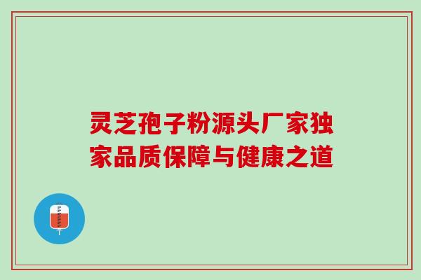 灵芝孢子粉源头厂家独家品质保障与健康之道