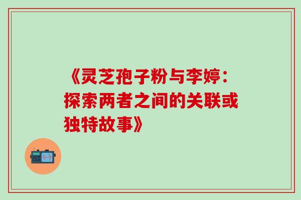 《灵芝孢子粉与李婷：探索两者之间的关联或独特故事》