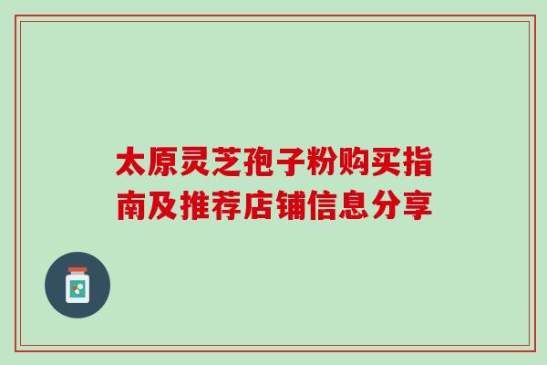 太原灵芝孢子粉购买指南及推荐店铺信息分享