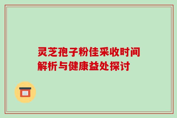 灵芝孢子粉佳采收时间解析与健康益处探讨