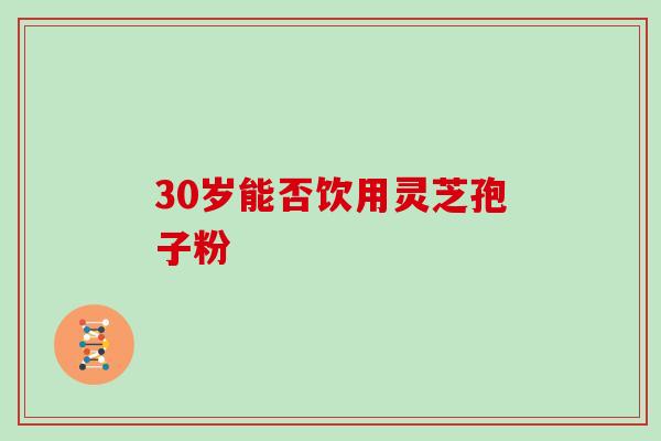 30岁能否饮用灵芝孢子粉 30岁能否饮用灵芝孢子粉