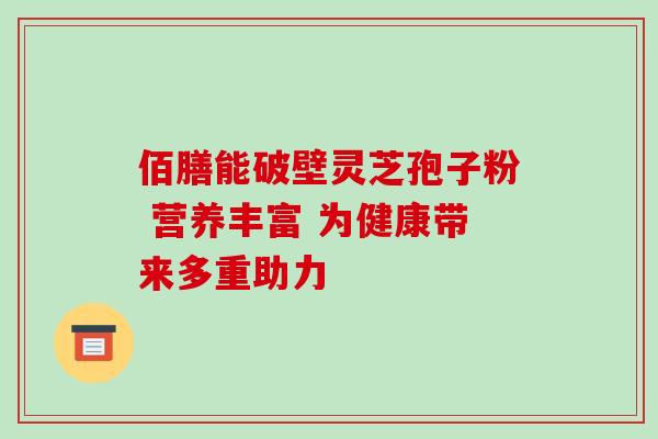 佰膳能破壁灵芝孢子粉 营养丰富 为健康带来多重助力