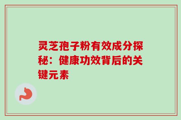 灵芝孢子粉有效成分探秘：健康功效背后的关键元素