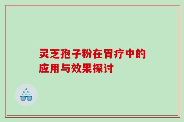 灵芝孢子粉在胃疗中的应用与效果探讨 灵芝孢子粉在胃疗中的应用与效果探讨