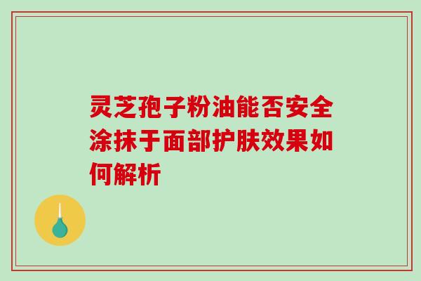 灵芝孢子粉油能否安全涂抹于面部护肤效果如何解析 灵芝孢子粉油能否安全涂抹于面部护肤效果如何解析
