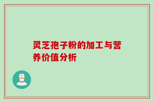 灵芝孢子粉的加工与营养价值分析 灵芝孢子粉的加工与营养价值分析