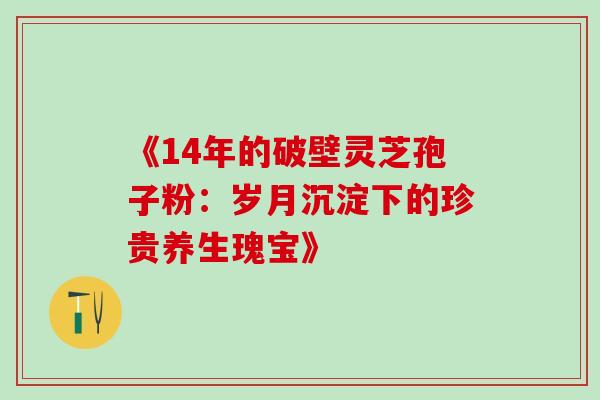《14年的破壁灵芝孢子粉:岁月沉淀下的珍贵养生瑰宝》 《14年的破壁灵芝孢子粉:岁月沉淀下的珍贵养生瑰宝》