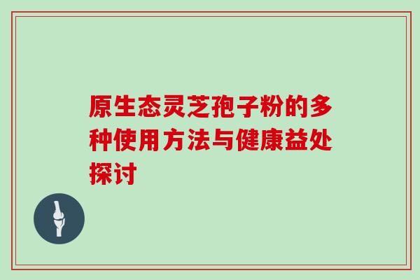 原生态灵芝孢子粉的多种使用方法与健康益处探讨 原生态灵芝孢子粉的多种使用方法与健康益处探讨