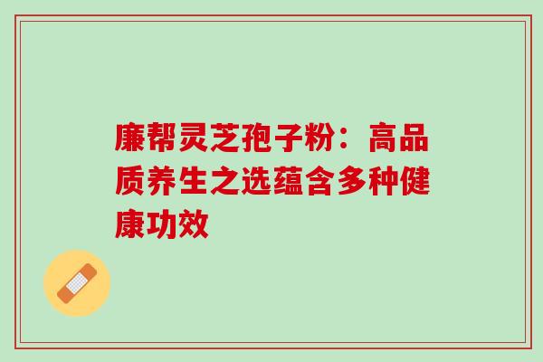 廉帮灵芝孢子粉:高品质养生之选蕴含多种健康功效 廉帮灵芝孢子粉:高品质养生之选蕴含多种健康功效