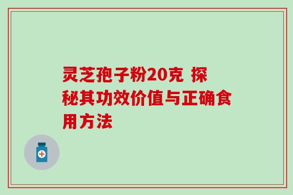 灵芝孢子粉20克 探秘其功效价值与正确食用方法 灵芝孢子粉20克 探秘其功效价值与正确食用方法