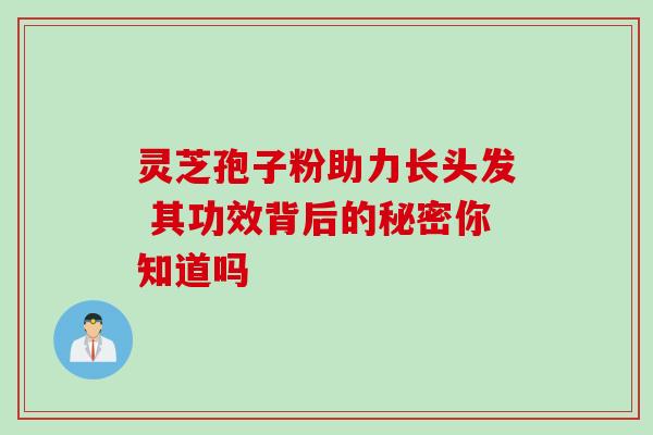 灵芝孢子粉助力长头发 其功效背后的秘密你知道吗 灵芝孢子粉助力长头发 其功效背后的秘密你知道吗