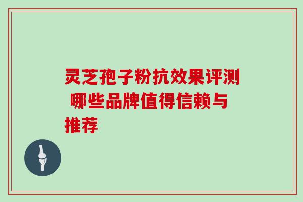 灵芝孢子粉抗效果评测 哪些品牌值得信赖与推荐 灵芝孢子粉抗效果评测 哪些品牌值得信赖与推荐