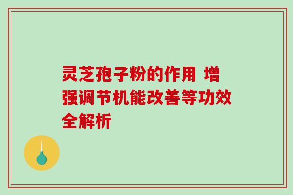 灵芝孢子粉的作用 增强调节机能改善等功效全解析 灵芝孢子粉的作用 增强调节机能改善等功效全解析
