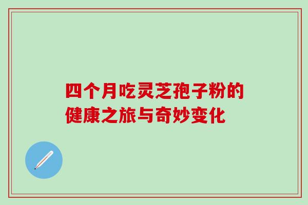 四个月吃灵芝孢子粉的健康之旅与奇妙变化 四个月吃灵芝孢子粉的健康之旅与奇妙变化