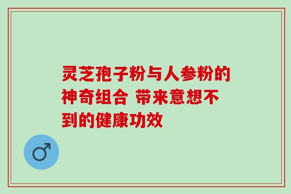 灵芝孢子粉与人参粉的神奇组合 带来意想不到的健康功效 灵芝孢子粉与人参粉的神奇组合 带来意想不到的健康功效
