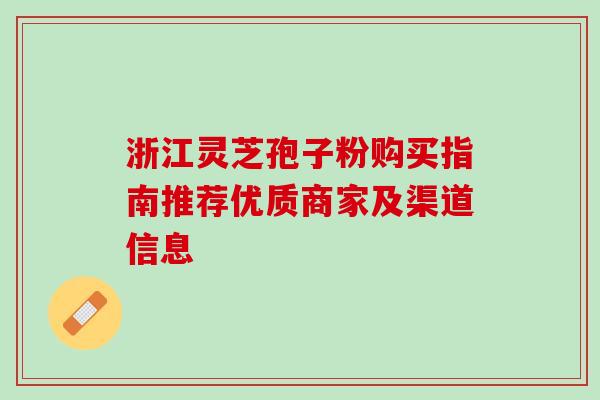 浙江灵芝孢子粉购买指南推荐优质商家及渠道信息 浙江灵芝孢子粉购买指南推荐优质商家及渠道信息