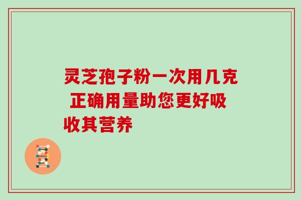 灵芝孢子粉一次用几克 正确用量助您更好吸收其营养 灵芝孢子粉一次用几克 正确用量助您更好吸收其营养
