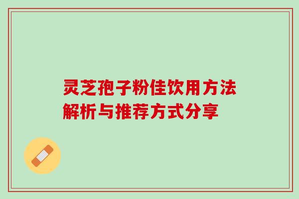 灵芝孢子粉佳饮用方法解析与推荐方式分享 灵芝孢子粉佳饮用方法解析与推荐方式分享