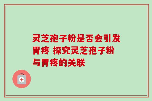 灵芝孢子粉是否会引发胃疼 探究灵芝孢子粉与胃疼的关联 灵芝孢子粉是否会引发胃疼 探究灵芝孢子粉与胃疼的关联
