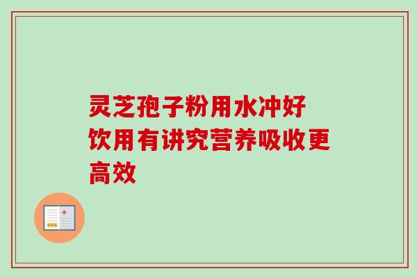 灵芝孢子粉用水冲好 饮用有讲究营养吸收更高效 灵芝孢子粉用水冲好 饮用有讲究营养吸收更高效