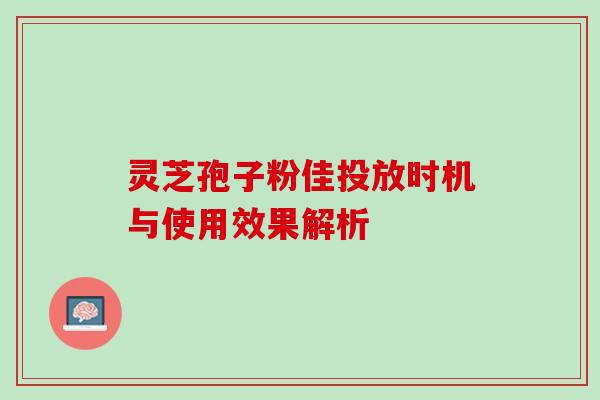 灵芝孢子粉佳投放时机与使用效果解析 灵芝孢子粉佳投放时机与使用效果解析