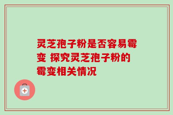 灵芝孢子粉是否容易霉变 探究灵芝孢子粉的霉变相关情况 灵芝孢子粉是否容易霉变 探究灵芝孢子粉的霉变相关情况