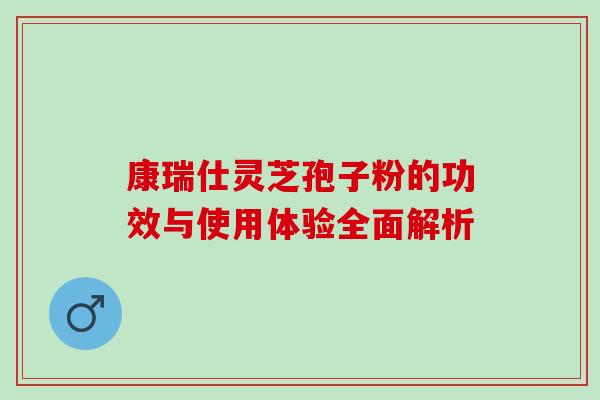 康瑞仕灵芝孢子粉的功效与使用体验全面解析 康瑞仕灵芝孢子粉的功效与使用体验全面解析