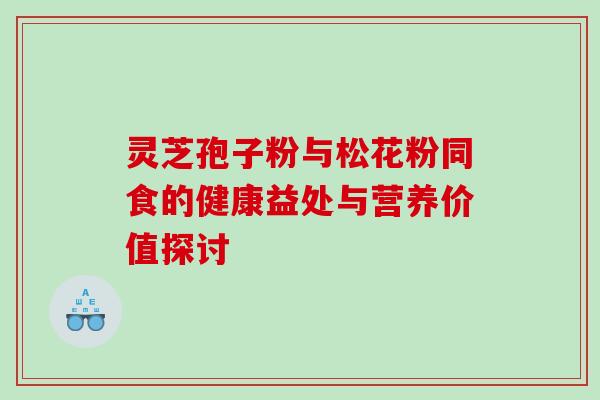 灵芝孢子粉与松花粉同食的健康益处与营养价值探讨 灵芝孢子粉与松花粉同食的健康益处与营养价值探讨