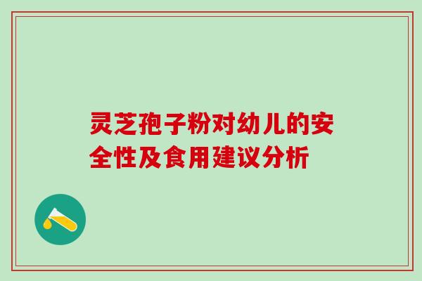 灵芝孢子粉对幼儿的安全性及食用建议分析 灵芝孢子粉对幼儿的安全性及食用建议分析