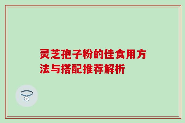 灵芝孢子粉的佳食用方法与搭配推荐解析 灵芝孢子粉的佳食用方法与搭配推荐解析