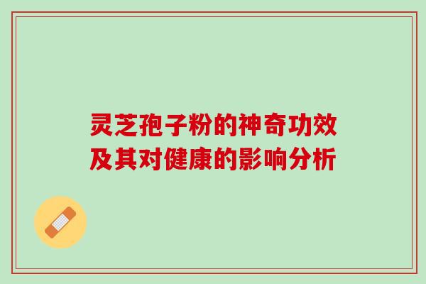 灵芝孢子粉的神奇功效及其对健康的影响分析 灵芝孢子粉的神奇功效及其对健康的影响分析