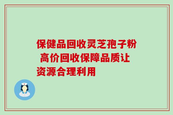 保健品回收灵芝孢子粉 高价回收保障品质让资源合理利用 保健品回收灵芝孢子粉 高价回收保障品质让资源合理利用