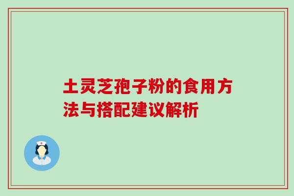 土灵芝孢子粉的食用方法与搭配建议解析 土灵芝孢子粉的食用方法与搭配建议解析
