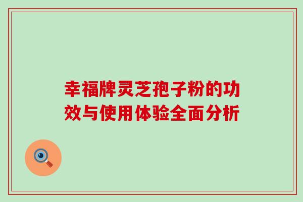 幸福牌灵芝孢子粉的功效与使用体验全面分析 幸福牌灵芝孢子粉的功效与使用体验全面分析