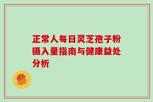正常人每日灵芝孢子粉摄入量指南与健康益处分析 正常人每日灵芝孢子粉摄入量指南与健康益处分析