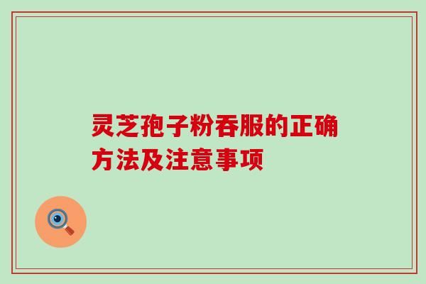 灵芝孢子粉吞服的正确方法及注意事项 灵芝孢子粉吞服的正确方法及注意事项