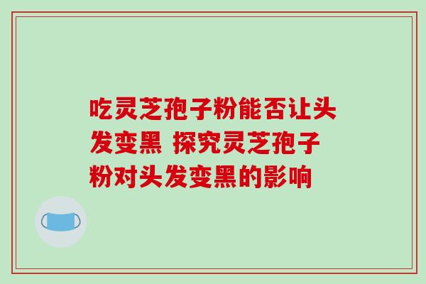 吃灵芝孢子粉能否让头发变黑 探究灵芝孢子粉对头发变黑的影响 吃灵芝孢子粉能否让头发变黑 探究灵芝孢子粉对头发变黑的影响