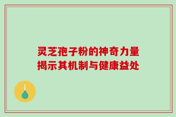 灵芝孢子粉的神奇力量揭示其机制与健康益处 灵芝孢子粉的神奇力量揭示其机制与健康益处